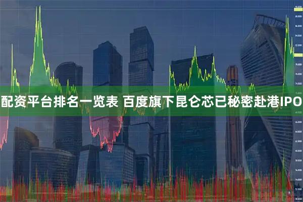 配资平台排名一览表 百度旗下昆仑芯已秘密赴港IPO