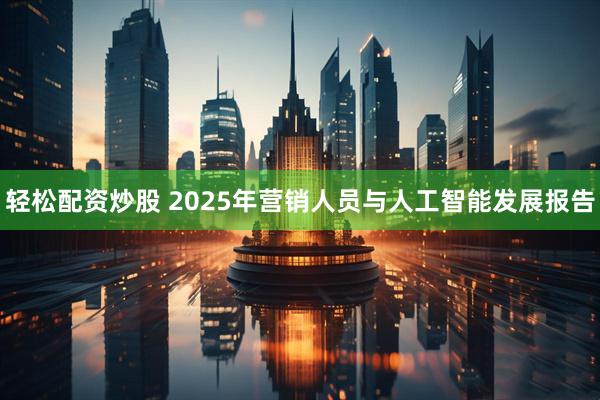 轻松配资炒股 2025年营销人员与人工智能发展报告