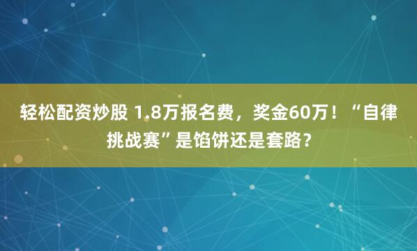 轻松配资炒股 1.8万报名费，奖金60万！“自律挑战赛”是馅饼还是套路？