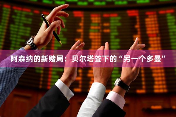 阿森纳的新赌局：贝尔塔签下的“另一个多曼”