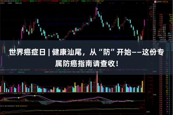世界癌症日 | 健康汕尾，从“防”开始——这份专属防癌指南请查收！