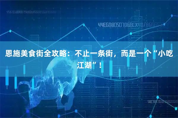 恩施美食街全攻略：不止一条街，而是一个“小吃江湖”！