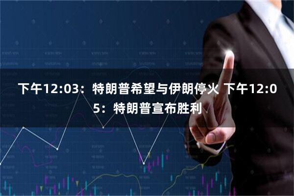 下午12:03:特朗普希望与伊朗停火 下午12:05:特朗普宣布胜利