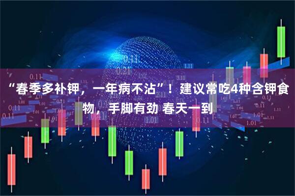 “春季多补钾，一年病不沾”！建议常吃4种含钾食物，手脚有劲 春天一到