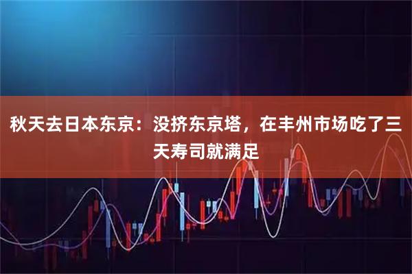 秋天去日本东京：没挤东京塔，在丰州市场吃了三天寿司就满足