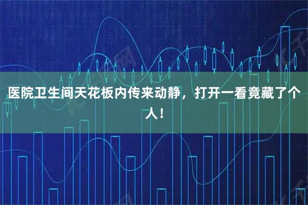 医院卫生间天花板内传来动静，打开一看竟藏了个人！