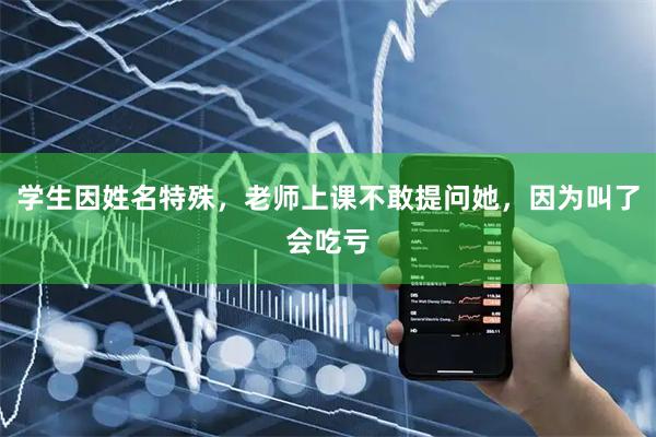 学生因姓名特殊，老师上课不敢提问她，因为叫了会吃亏