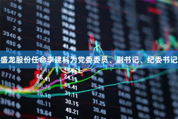 盛龙股份任命李建科为党委委员、副书记、纪委书记
