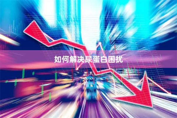 如何解决尿蛋白困扰