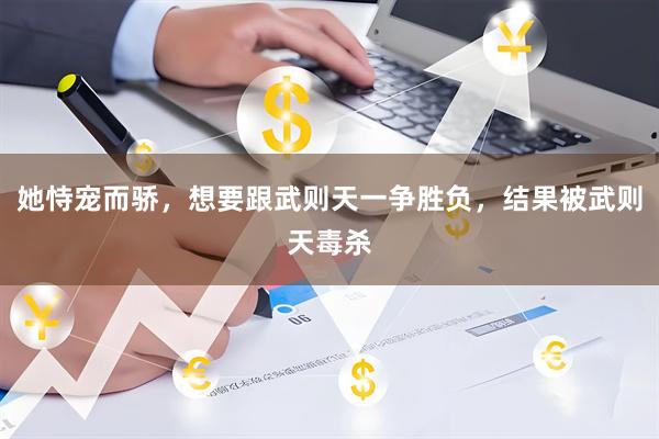她恃宠而骄，想要跟武则天一争胜负，结果被武则天毒杀