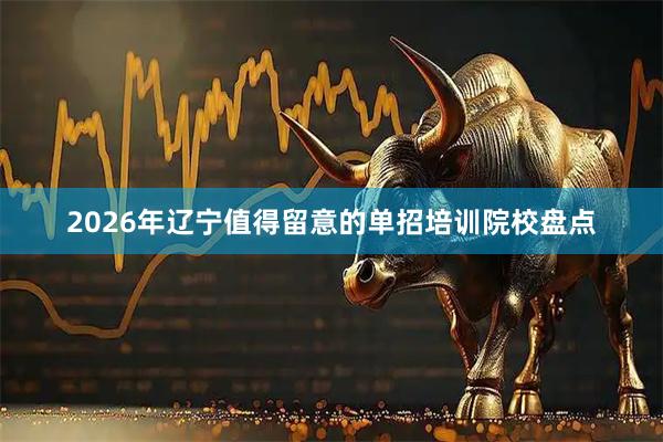 2026年辽宁值得留意的单招培训院校盘点