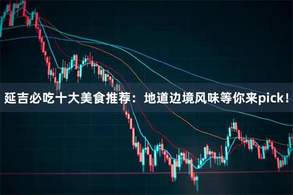 延吉必吃十大美食推荐：地道边境风味等你来pick！