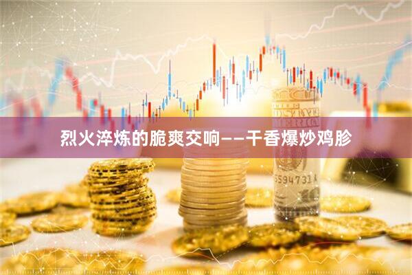 烈火淬炼的脆爽交响——干香爆炒鸡胗