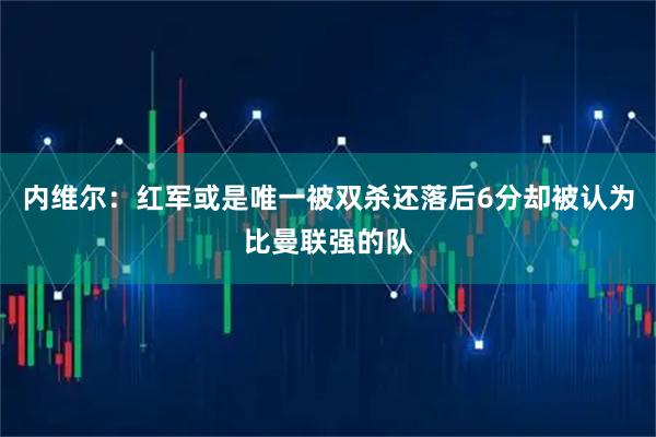 内维尔：红军或是唯一被双杀还落后6分却被认为比曼联强的队