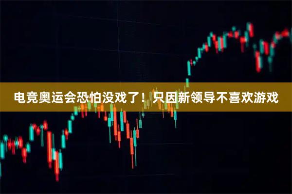 电竞奥运会恐怕没戏了！只因新领导不喜欢游戏