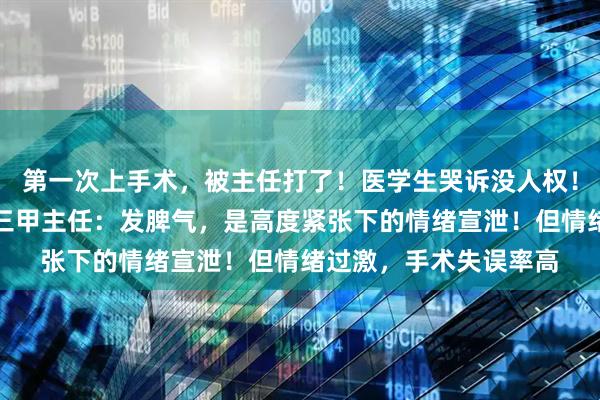 第一次上手术，被主任打了！医学生哭诉没人权！是霸凌还是严师？大三甲主任：发脾气，是高度紧张下的情绪宣泄！但情绪过激，手术失误率高