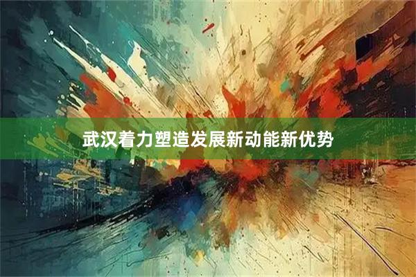 武汉着力塑造发展新动能新优势