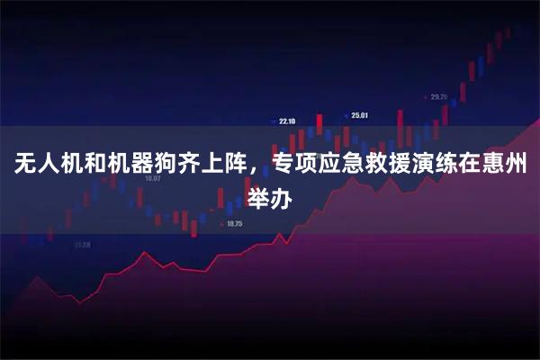 无人机和机器狗齐上阵，专项应急救援演练在惠州举办