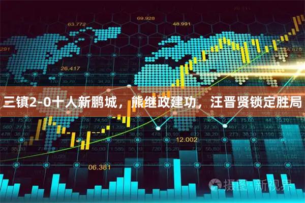 三镇2-0十人新鹏城,熊继政建功,汪晋贤锁定胜局