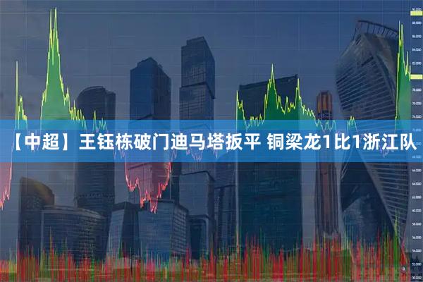 【中超】王钰栋破门迪马塔扳平 铜梁龙1比1浙江队