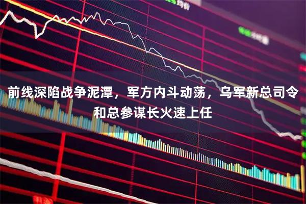 前线深陷战争泥潭，军方内斗动荡，乌军新总司令和总参谋长火速上任
