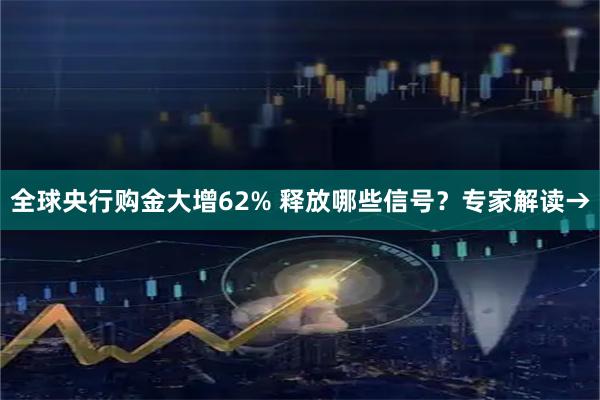 全球央行购金大增62% 释放哪些信号？专家解读→