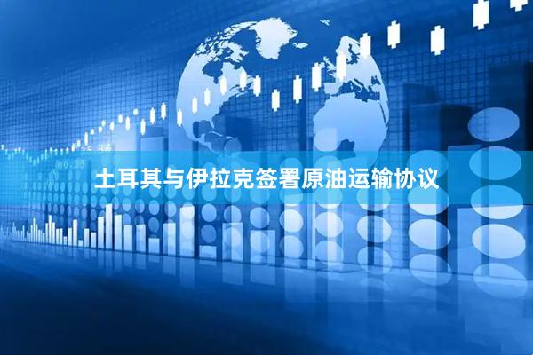土耳其与伊拉克签署原油运输协议