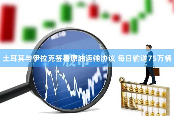 土耳其与伊拉克签署原油运输协议 每日输送75万桶