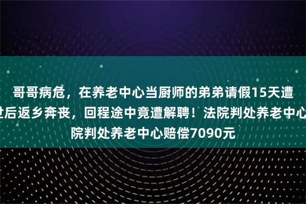 哥哥病危，在养老中心当厨师的弟弟请假15天遭拒，哥哥去世后返乡奔丧，回程途中竟遭解聘！法院判处养老中心赔偿7090元