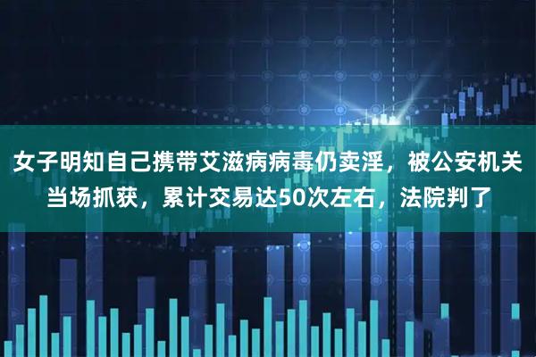 女子明知自己携带艾滋病病毒仍卖淫,被公安机关当场抓获,累计交易达50次左右,法院判了