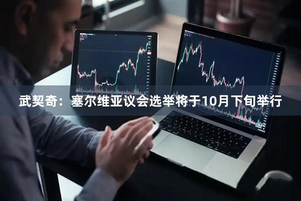 武契奇：塞尔维亚议会选举将于10月下旬举行