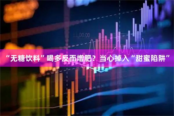 “无糖饮料”喝多反而增肥？当心掉入“甜蜜陷阱”