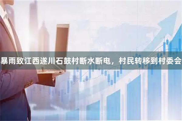 暴雨致江西遂川石鼓村断水断电，村民转移到村委会