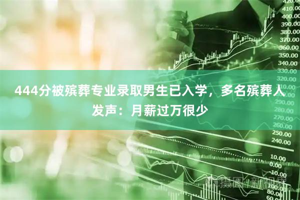 444分被殡葬专业录取男生已入学，多名殡葬人发声：月薪过万很少