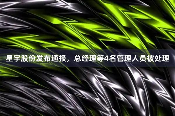 星宇股份发布通报，总经理等4名管理人员被处理