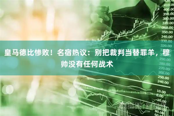 皇马德比惨败！名宿热议：别把裁判当替罪羊，穆帅没有任何战术