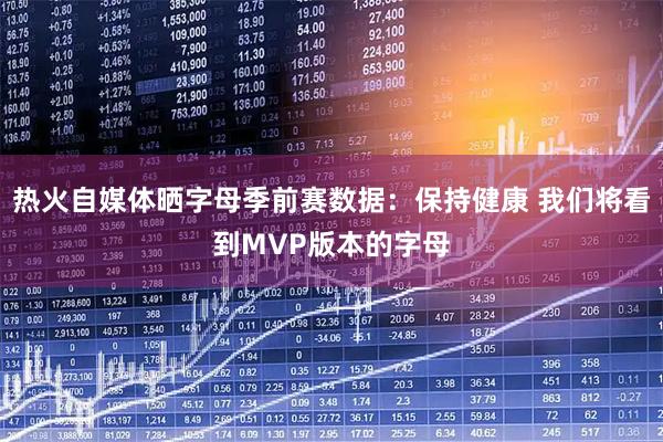 热火自媒体晒字母季前赛数据：保持健康 我们将看到MVP版本的字母